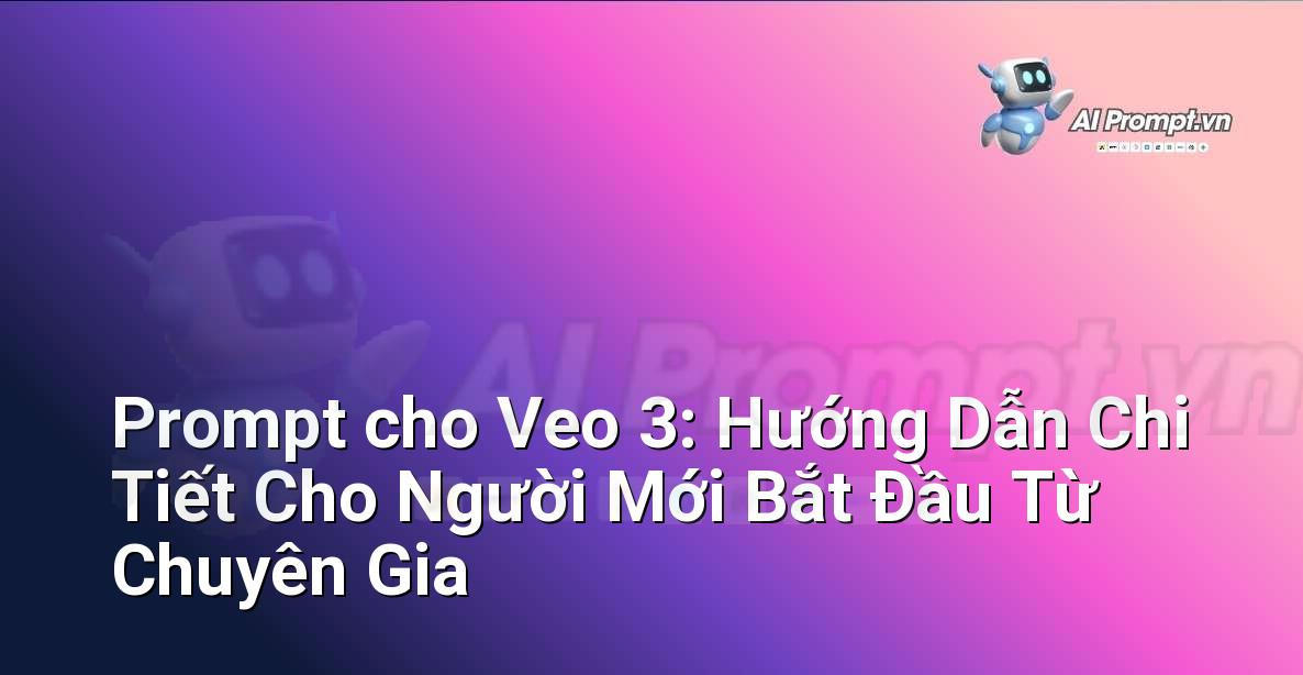 Prompt cho Veo 3: Hướng Dẫn Chi Tiết Cho Người Mới Bắt Đầu Từ Chuyên Gia
