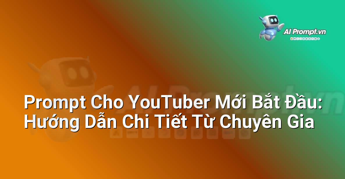 Prompt Cho YouTuber Mới Bắt Đầu: Hướng Dẫn Chi Tiết Từ Chuyên Gia