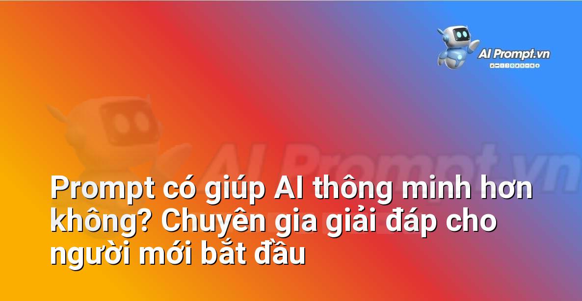 Prompt có giúp AI thông minh hơn không? Chuyên gia giải đáp cho người mới bắt đầu