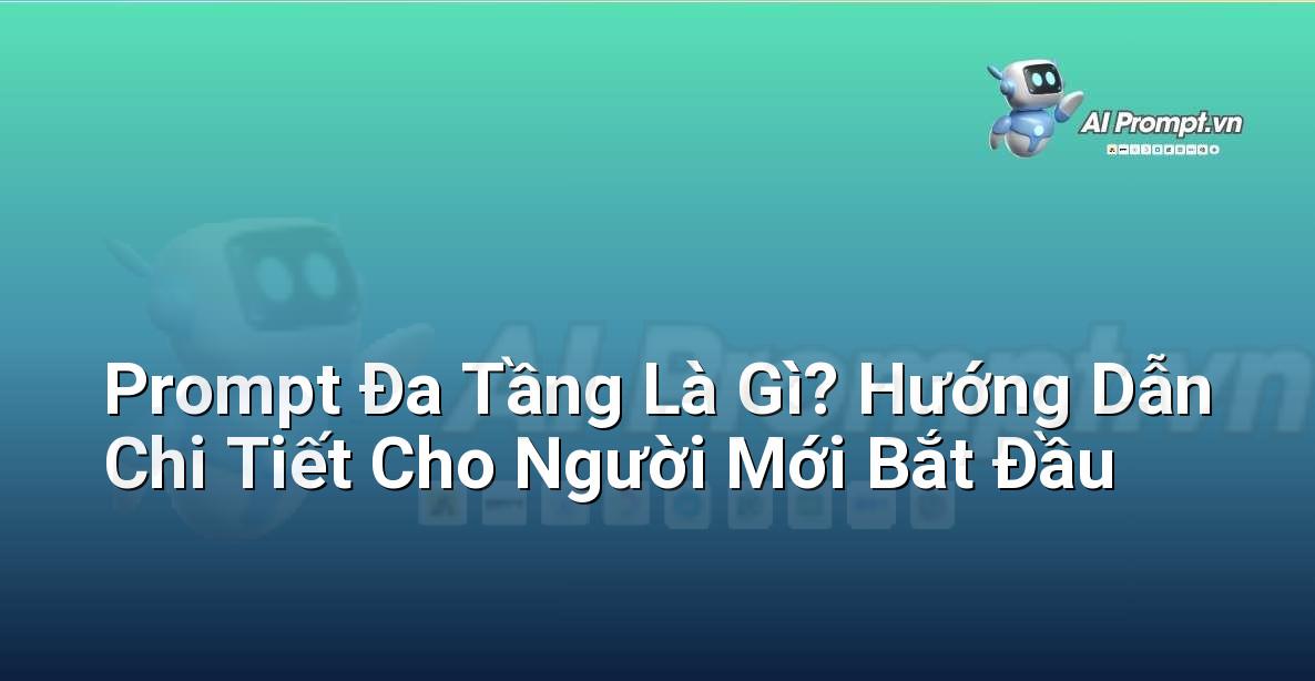 Prompt Đa Tầng Là Gì? Hướng Dẫn Chi Tiết Cho Người Mới Bắt Đầu