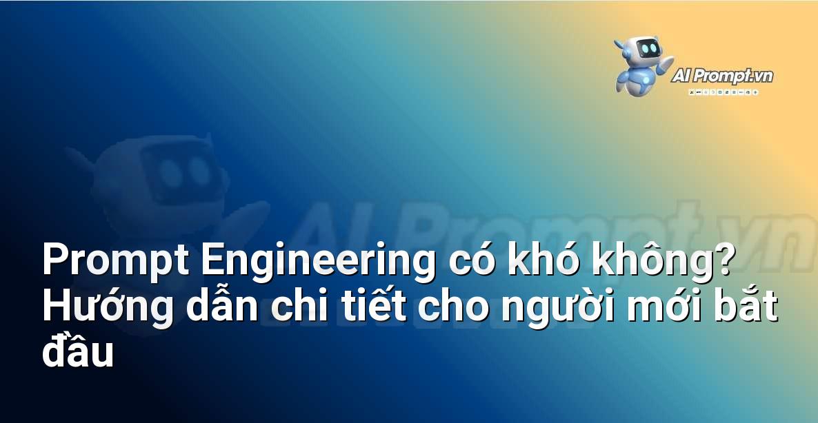 Prompt Engineering có khó không? Hướng dẫn chi tiết cho người mới bắt đầu