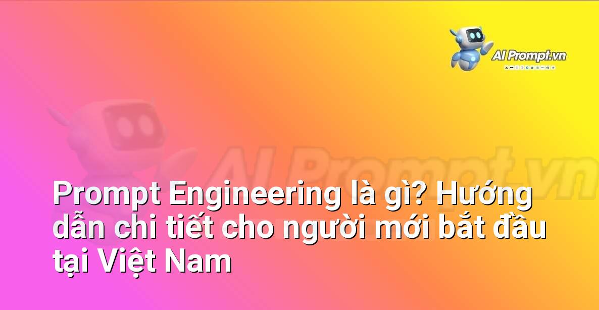Prompt Engineering là gì? Hướng dẫn chi tiết cho người mới bắt đầu tại Việt Nam