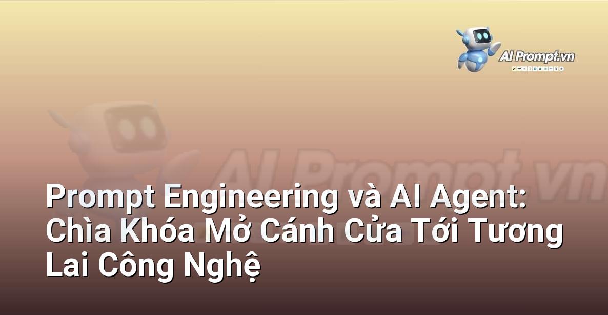 Prompt Engineering và AI Agent: Chìa Khóa Mở Cánh Cửa Tới Tương Lai Công Nghệ