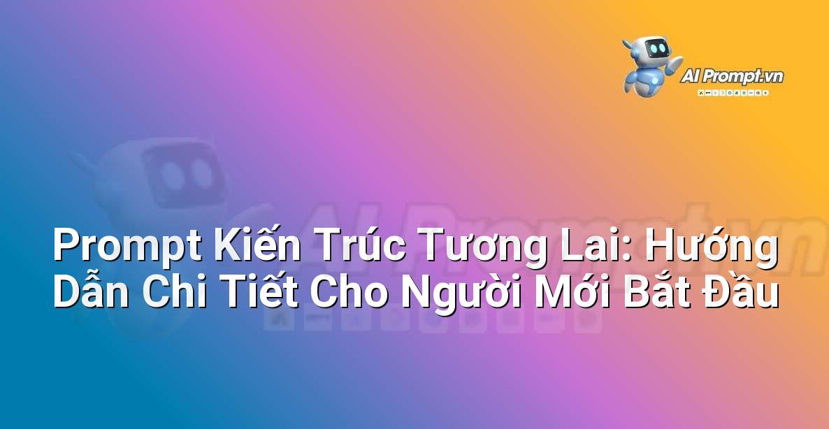 Prompt Kiến Trúc Tương Lai: Hướng Dẫn Chi Tiết Cho Người Mới Bắt Đầu