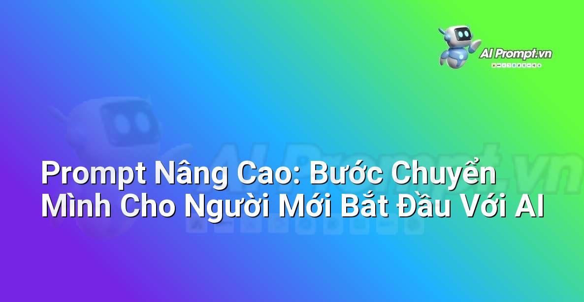Prompt Nâng Cao: Bước Chuyển Mình Cho Người Mới Bắt Đầu Với AI
