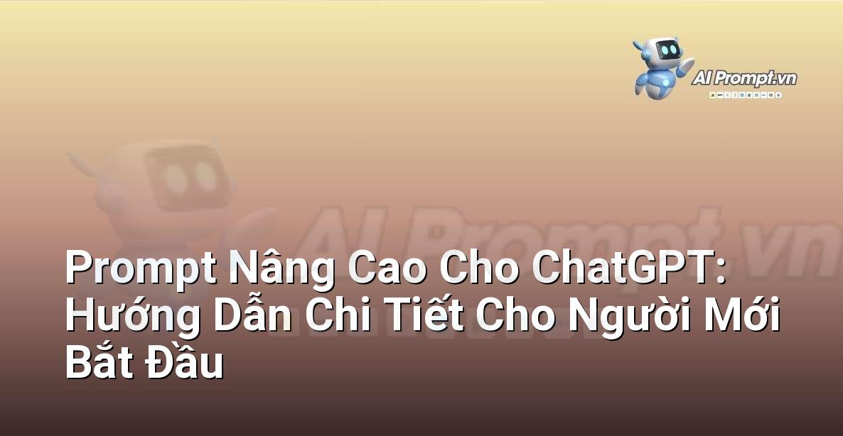 Prompt Nâng Cao Cho ChatGPT: Hướng Dẫn Chi Tiết Cho Người Mới Bắt Đầu