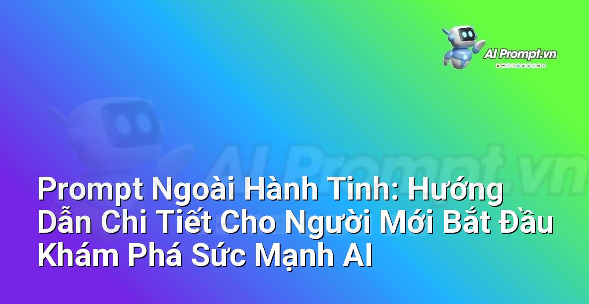 Prompt Ngoài Hành Tinh: Hướng Dẫn Chi Tiết Cho Người Mới Bắt Đầu Khám Phá Sức Mạnh AI