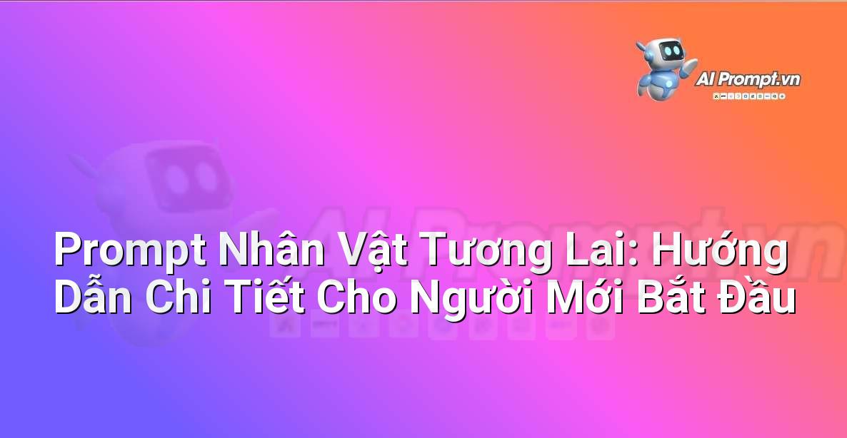 Prompt Nhân Vật Tương Lai: Hướng Dẫn Chi Tiết Cho Người Mới Bắt Đầu
