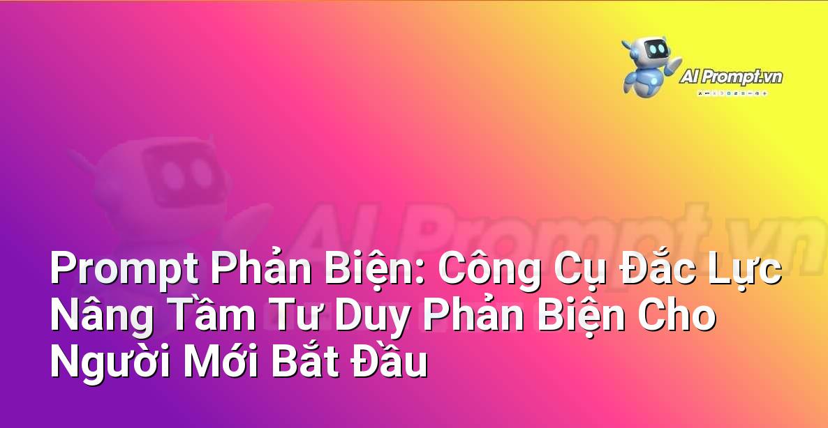 Prompt Phản Biện: Công Cụ Đắc Lực Nâng Tầm Tư Duy Phản Biện Cho Người Mới Bắt Đầu