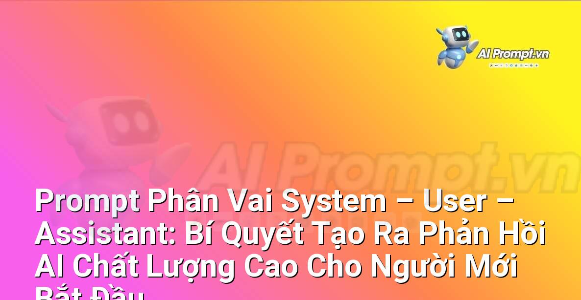 Prompt Phân Vai System – User – Assistant: Bí Quyết Tạo Ra Phản Hồi AI Chất Lượng Cao Cho Người Mới Bắt Đầu
