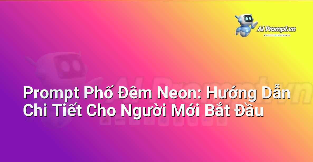 Prompt Phố Đêm Neon: Hướng Dẫn Chi Tiết Cho Người Mới Bắt Đầu