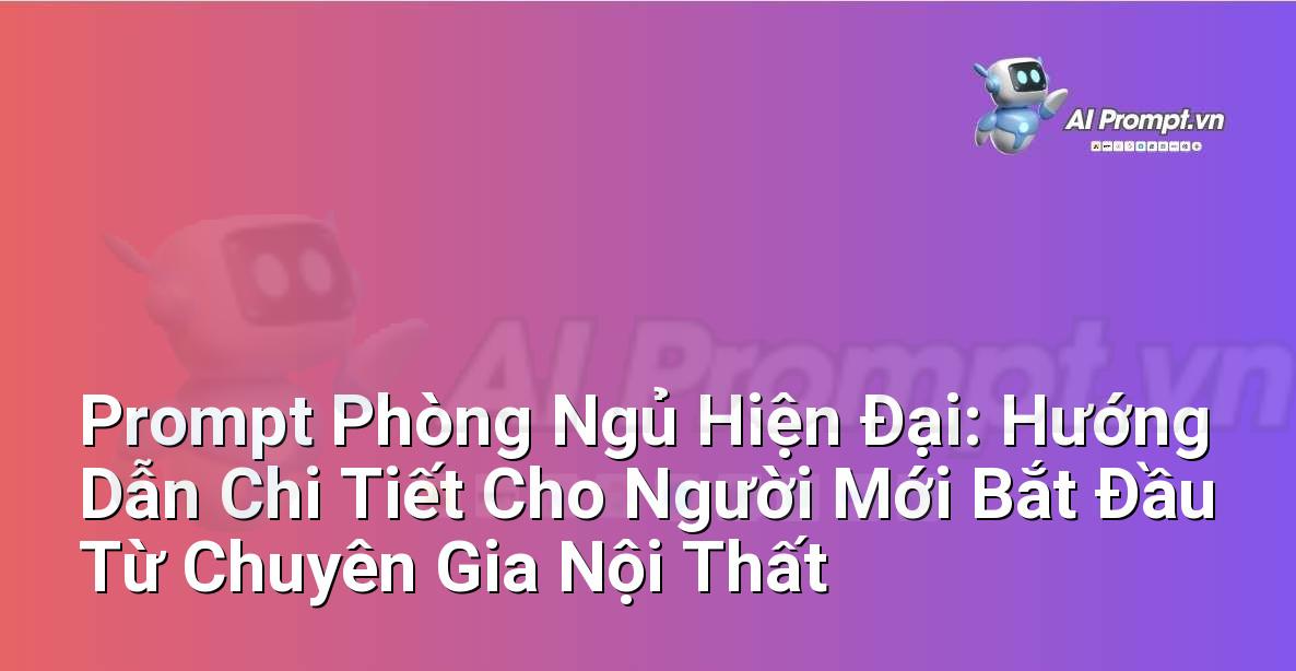 Prompt Phòng Ngủ Hiện Đại: Hướng Dẫn Chi Tiết Cho Người Mới Bắt Đầu Từ Chuyên Gia Nội Thất
