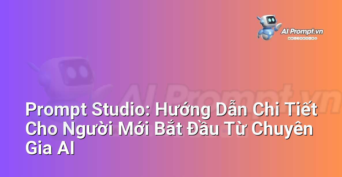 Prompt Studio: Hướng Dẫn Chi Tiết Cho Người Mới Bắt Đầu Từ Chuyên Gia AI