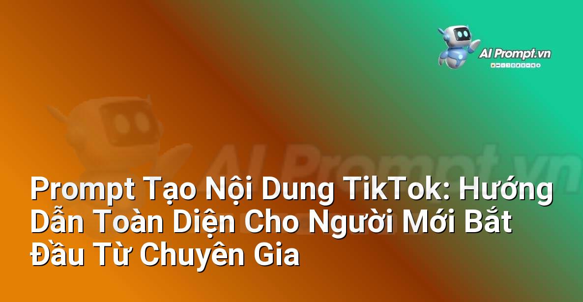 Prompt Tạo Nội Dung TikTok: Hướng Dẫn Toàn Diện Cho Người Mới Bắt Đầu Từ Chuyên Gia