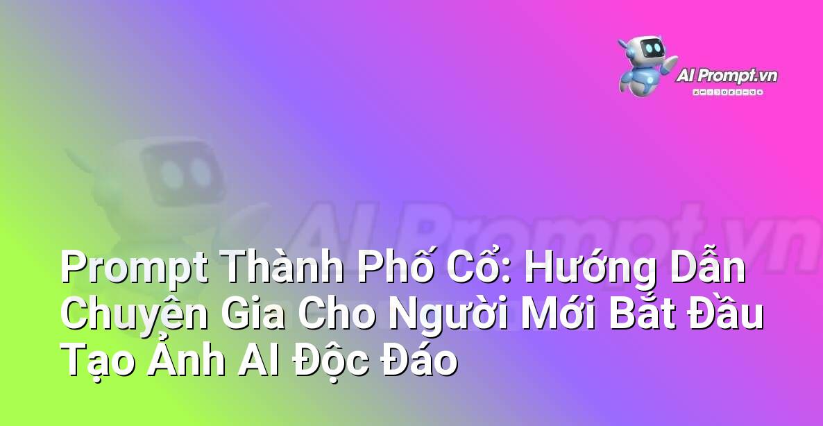 Prompt Thành Phố Cổ: Hướng Dẫn Chuyên Gia Cho Người Mới Bắt Đầu Tạo Ảnh AI Độc Đáo