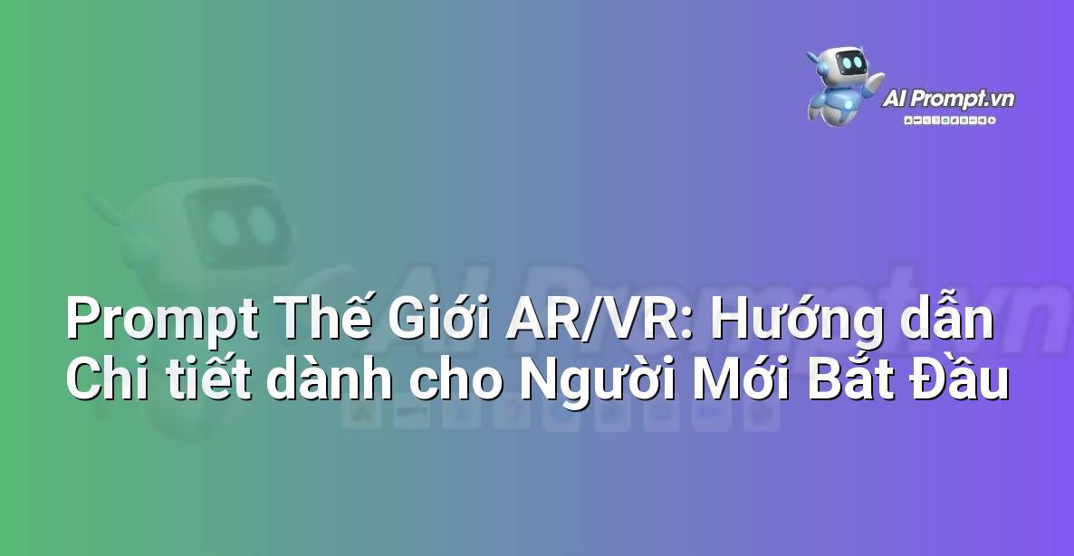 Prompt Thế Giới AR/VR: Hướng dẫn Chi tiết dành cho Người Mới Bắt Đầu