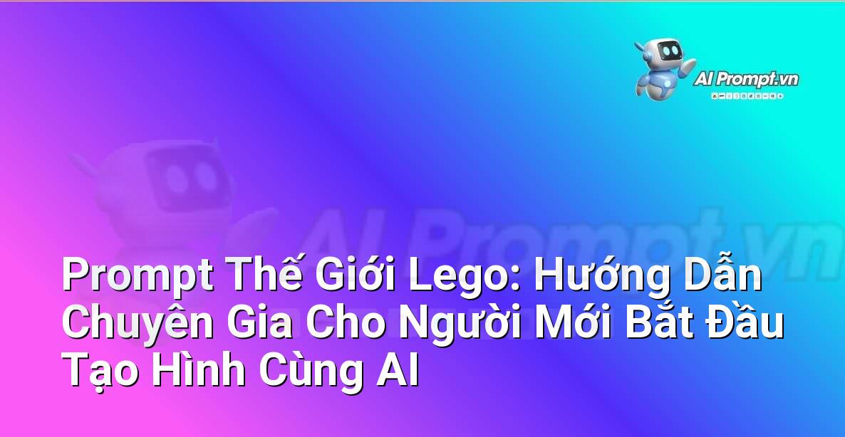 Prompt Thế Giới Lego: Hướng Dẫn Chuyên Gia Cho Người Mới Bắt Đầu Tạo Hình Cùng AI