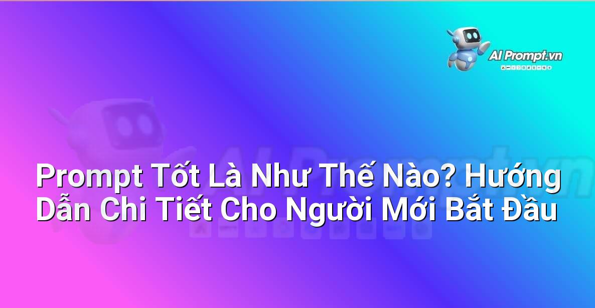 Prompt Tốt Là Như Thế Nào? Hướng Dẫn Chi Tiết Cho Người Mới Bắt Đầu