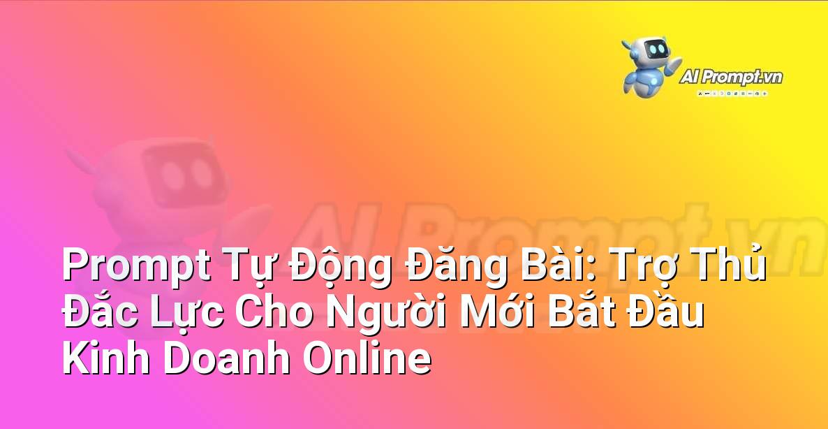 Prompt Tự Động Đăng Bài: Trợ Thủ Đắc Lực Cho Người Mới Bắt Đầu Kinh Doanh Online