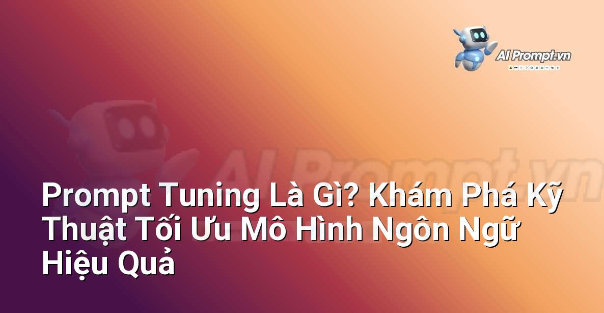 Prompt Tuning Là Gì? Khám Phá Kỹ Thuật Tối Ưu Mô Hình Ngôn Ngữ Hiệu Quả