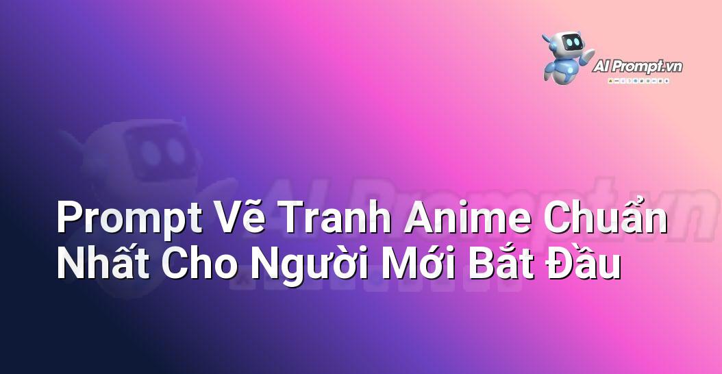 Prompt Vẽ Tranh Anime Chuẩn Nhất Cho Người Mới Bắt Đầu