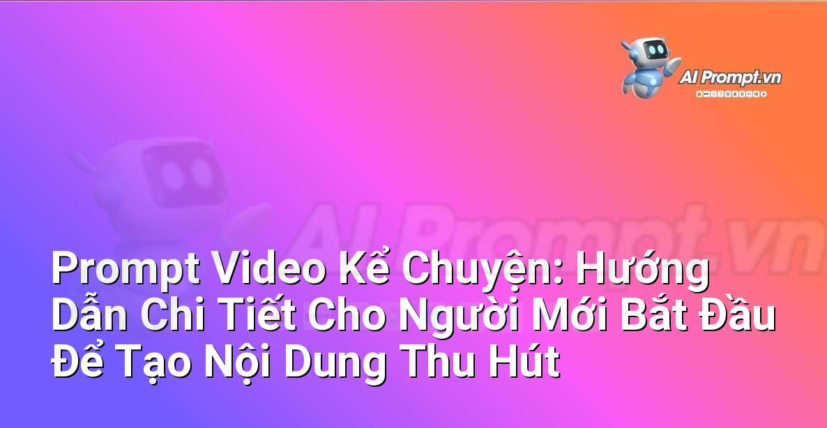 Prompt Video Kể Chuyện: Hướng Dẫn Chi Tiết Cho Người Mới Bắt Đầu Để Tạo Nội Dung Thu Hút