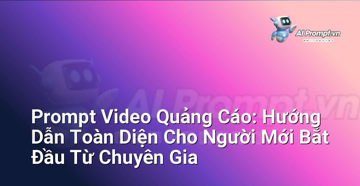 Prompt Video Quảng Cáo: Hướng Dẫn Toàn Diện Cho Người Mới Bắt Đầu Từ Chuyên Gia