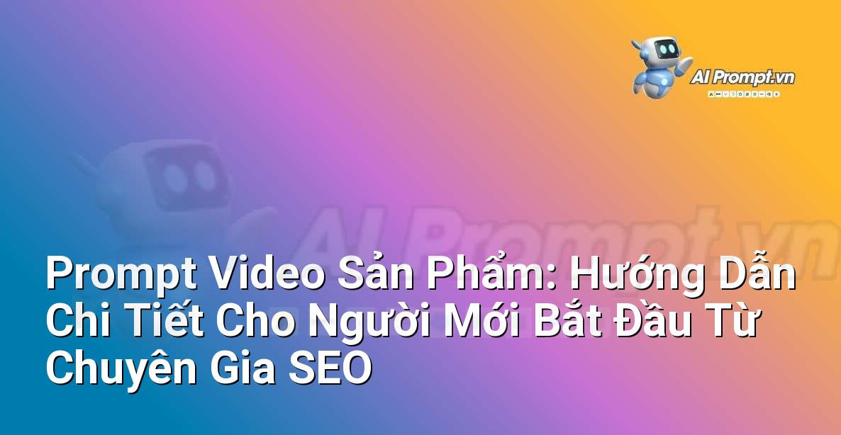 Prompt Video Sản Phẩm: Hướng Dẫn Chi Tiết Cho Người Mới Bắt Đầu Từ Chuyên Gia SEO