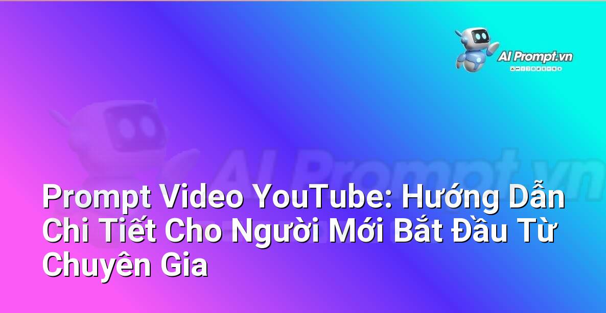 Prompt Video YouTube: Hướng Dẫn Chi Tiết Cho Người Mới Bắt Đầu Từ Chuyên Gia