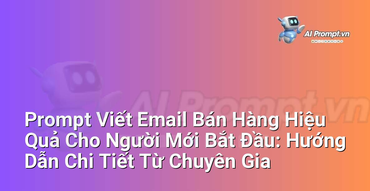 Prompt Viết Email Bán Hàng Hiệu Quả Cho Người Mới Bắt Đầu: Hướng Dẫn Chi Tiết Từ Chuyên Gia