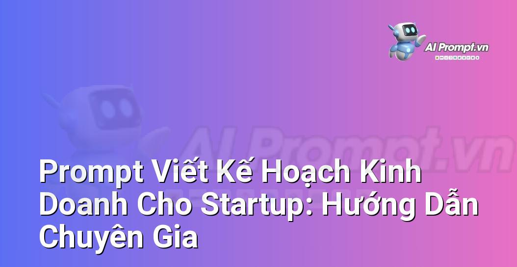 Prompt Viết Kế Hoạch Kinh Doanh Cho Startup: Hướng Dẫn Chuyên Gia