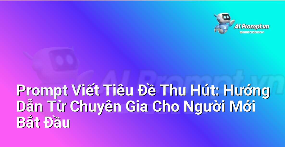 Prompt Viết Tiêu Đề Thu Hút: Hướng Dẫn Từ Chuyên Gia Cho Người Mới Bắt Đầu