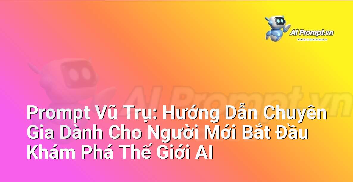 Prompt Vũ Trụ: Hướng Dẫn Chuyên Gia Dành Cho Người Mới Bắt Đầu Khám Phá Thế Giới AI