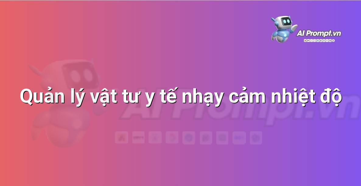 Prompt: Quản lý vật tư y tế nhạy cảm nhiệt độ – Quản lý Bệnh viện và Hệ thống Y tế – AI Y tế