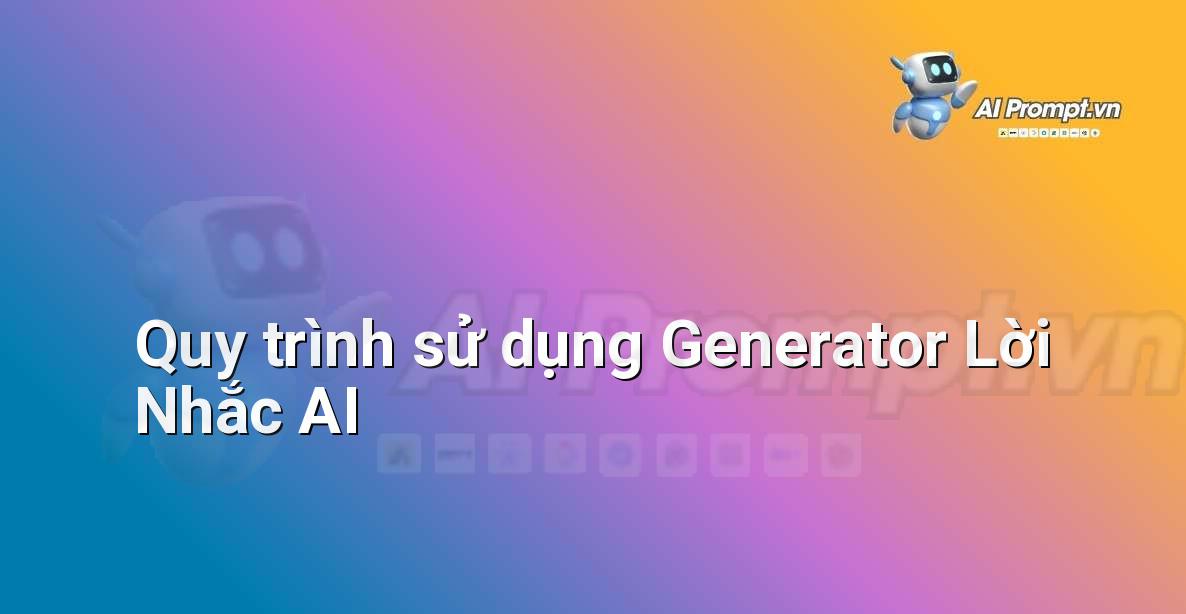 Một biểu đồ quy trình thể hiện các bước sử dụng Generator Lời Nhắc AI, từ xác định mục tiêu đến thử nghiệm và lặp lại