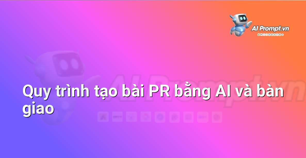 Sơ đồ workflow minh họa các bước từ khi tiếp nhận yêu cầu đến khi bàn giao bài PR cuối cùng, bao gồm các giai đoạn tư vấn, tạo prompt AI, chỉnh sửa và phê duyệt