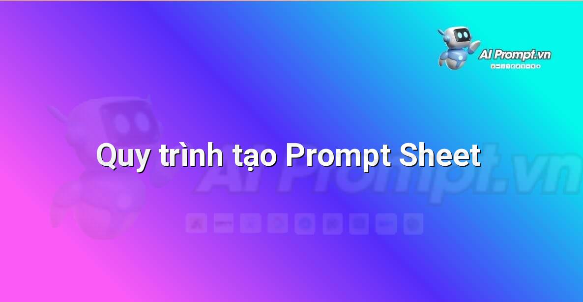 Biểu đồ luồng thể hiện các bước cụ thể để xây dựng một prompt sheet, bao gồm: Xác định mục tiêu, Liệt kê các yêu cầu, Chọn cấu trúc, Viết nháp, Thử nghiệm và Tinh chỉnh.