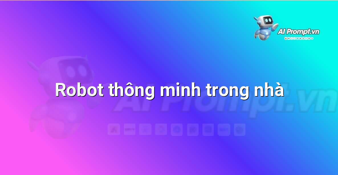 Prompt: Robot thông minh trong nhà – Giới thiệu về Trí tuệ Nhân tạo (AI) –    Giáo dục Trí tuệ Nhân tạo cho Trẻ em
