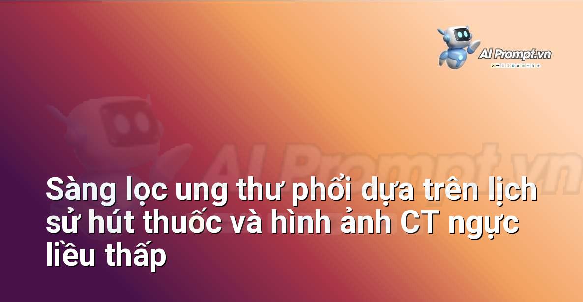 Prompt: Sàng lọc ung thư phổi dựa trên lịch sử hút thuốc và hình ảnh CT ngực liều thấp – Chẩn đoán Y khoa – AI Y tế