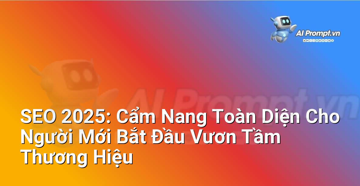 SEO 2025: Cẩm Nang Toàn Diện Cho Người Mới Bắt Đầu Vươn Tầm Thương Hiệu