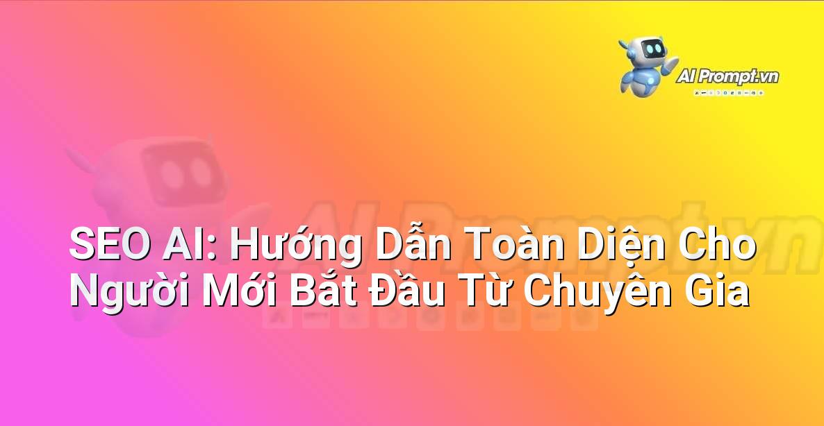 SEO AI: Hướng Dẫn Toàn Diện Cho Người Mới Bắt Đầu Từ Chuyên Gia