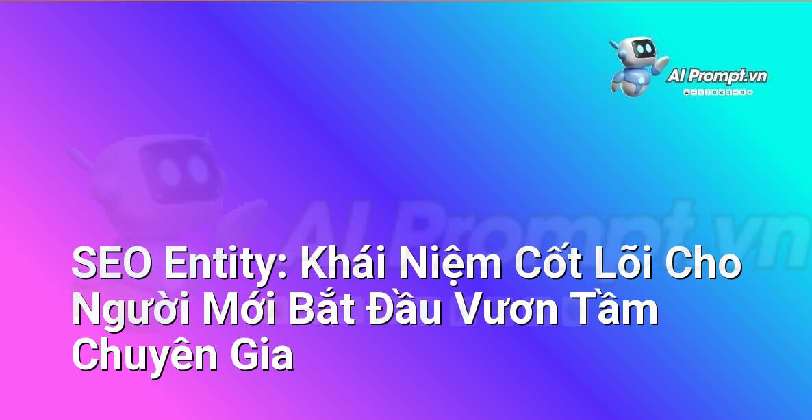 SEO Entity: Khái Niệm Cốt Lõi Cho Người Mới Bắt Đầu Vươn Tầm Chuyên Gia