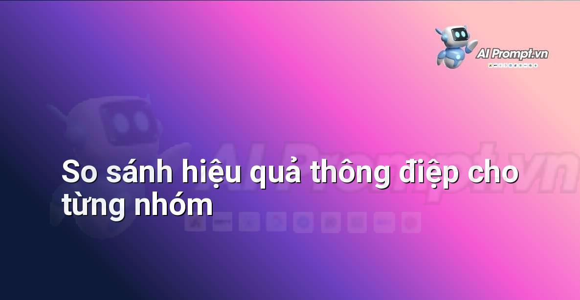 Prompt: So sánh hiệu quả thông điệp cho từng nhóm – Quảng cáo Tối ưu hóa bằng AI – AI Marketing
