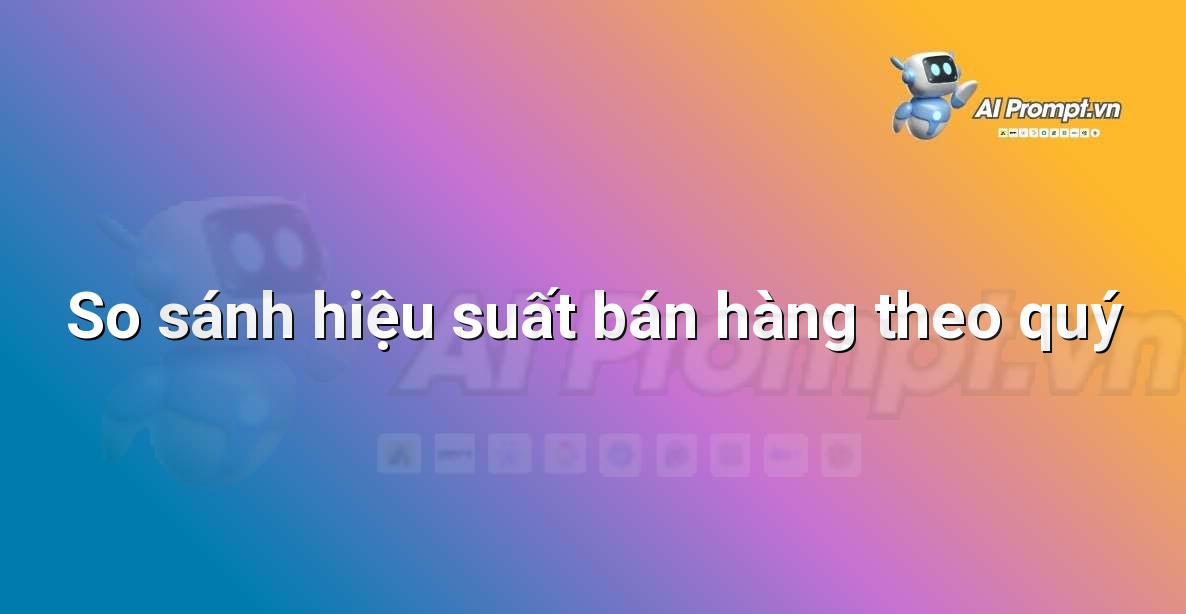 Prompt: So sánh hiệu suất bán hàng theo quý – Phân tích và Báo cáo – AI Sales Assistant