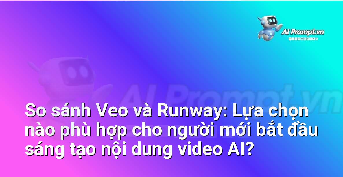 So sánh Veo và Runway: Lựa chọn nào phù hợp cho người mới bắt đầu sáng tạo nội dung video AI?