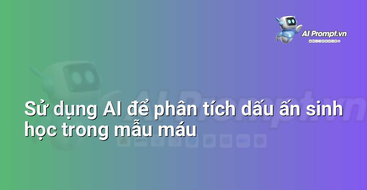 Prompt: Sử dụng AI để phân tích dấu ấn sinh học trong mẫu máu – Chẩn đoán Y khoa – AI Y tế