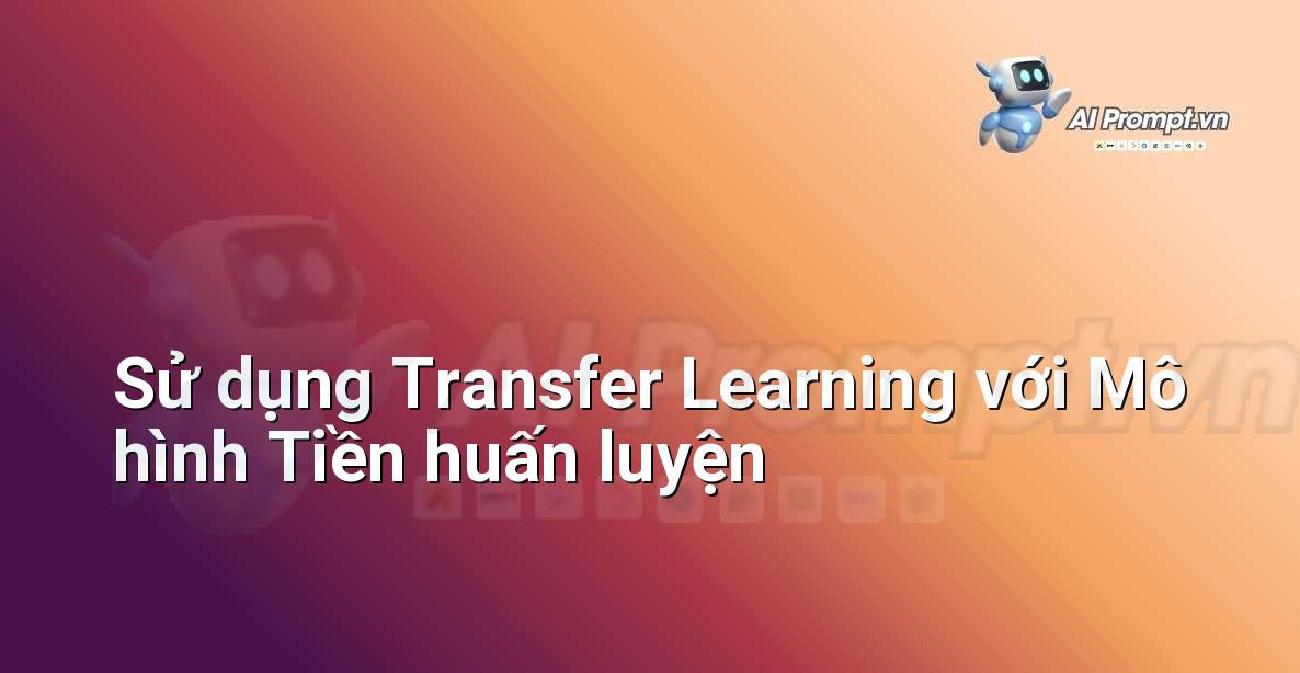 Prompt: Sử dụng Transfer Learning với Mô hình Tiền huấn luyện – Công cụ Phát triển AI – AI Startup Tools