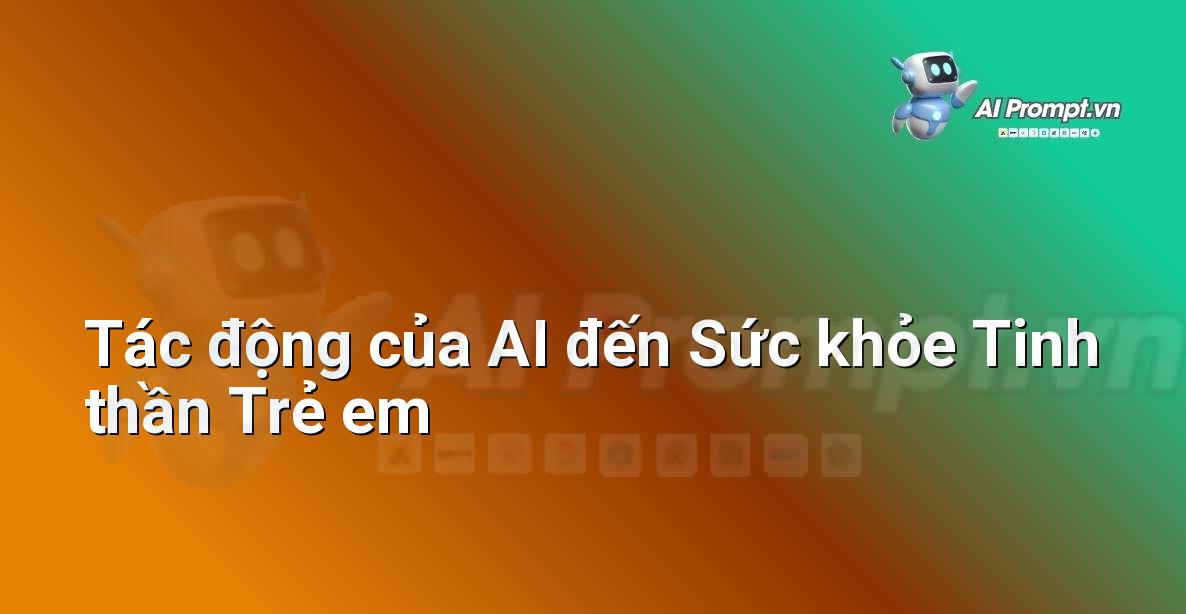 Prompt: Tác động của AI đến Sức khỏe Tinh thần Trẻ em – Đạo đức AI cho trẻ em – AI Kids