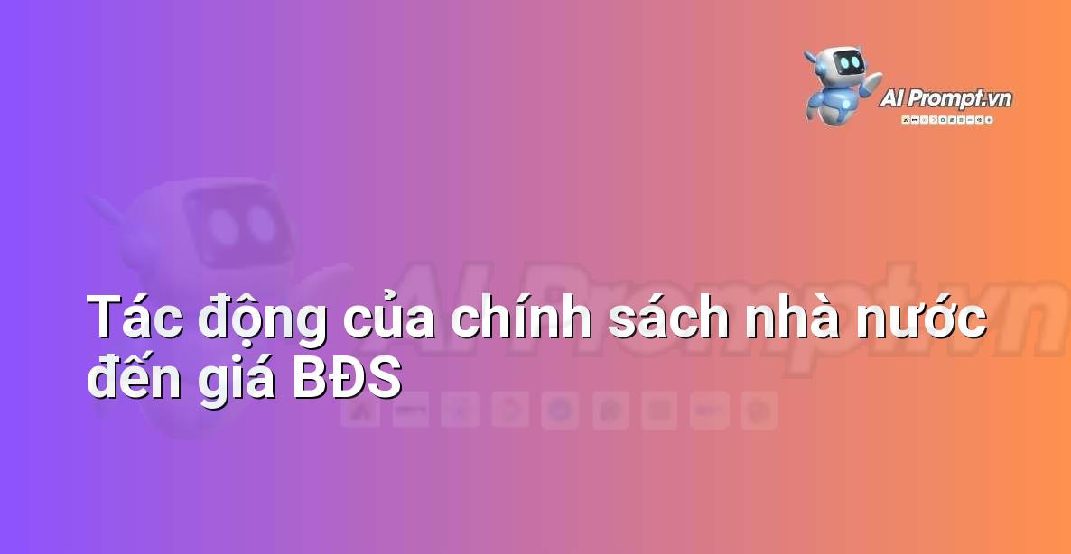 Prompt: Tác động của chính sách nhà nước đến giá BĐS – Phân tích dữ liệu bất động sản – AI Real Estate