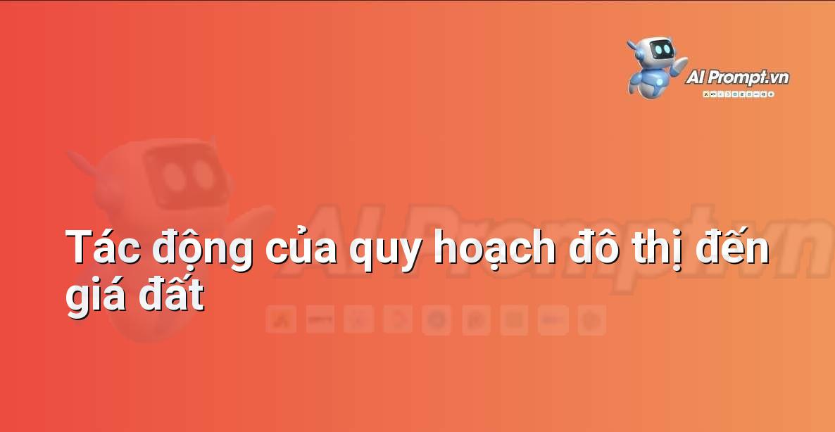 Prompt: Tác động của quy hoạch đô thị đến giá đất – Phân tích dữ liệu bất động sản – AI Real Estate